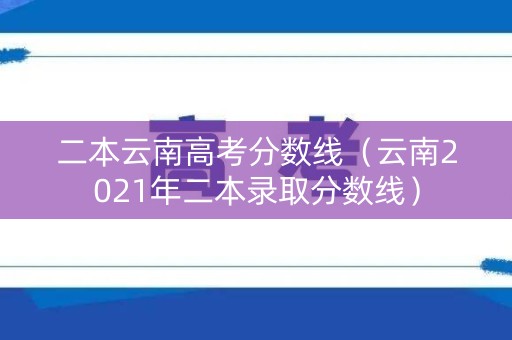 二本云南高考分数线（云南2021年二本录取分数线）