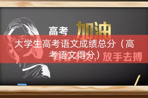 大学生高考语文成绩总分（高考语文得分）