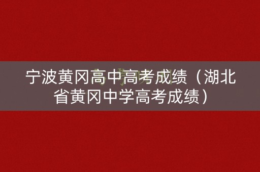 宁波黄冈高中高考成绩(湖北省黄冈中学高考成绩) 宁波黄冈高中高考成绩(湖北省黄冈中学高考成绩)