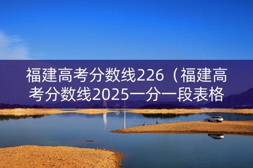 福建高考分数线226（福建高考分数线2025一分一段表格图片大全）