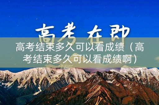 高考结束多久可以看成绩（高考结束多久可以看成绩啊）
