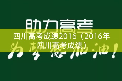 四川高考成绩2016（2016年四川高考成绩）