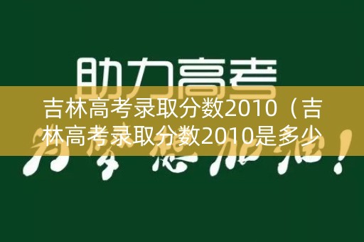 吉林高考录取分数2010(吉林高考录取分数2010是多少) 吉林高考录取分数2010(吉林高考录取分数2010是多少)