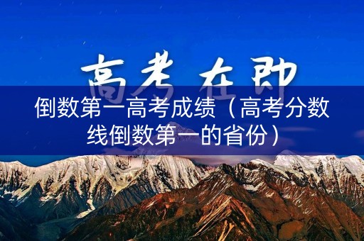 倒数第一高考成绩(高考分数线倒数第一的省份) 倒数第一高考成绩(高考分数线倒数第一的省份)