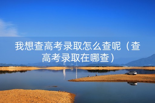 我想查高考录取怎么查呢（查高考录取在哪查）