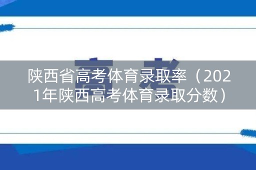 陕西省高考体育录取率（2021年陕西高考体育录取分数）