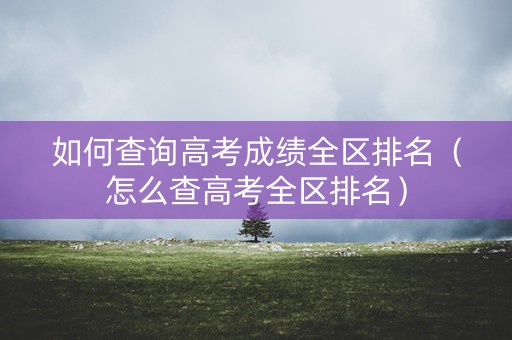 如何查询高考成绩全区排名(怎么查高考全区排名) 如何查询高考成绩全区排名(怎么查高考全区排名)