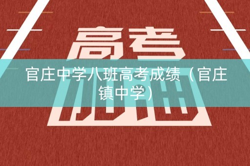 官庄中学八班高考成绩(官庄镇中学) 官庄中学八班高考成绩(官庄镇中学)