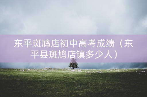 东平斑鸠店初中高考成绩(东平县斑鸠店镇多少人) 东平斑鸠店初中高考成绩(东平县斑鸠店镇多少人)