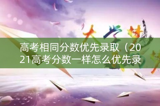 高考相同分数优先录取(2021高考分数一样怎么优先录取) 高考相同分数优先录取(2021高考分数一样怎么优先录取)