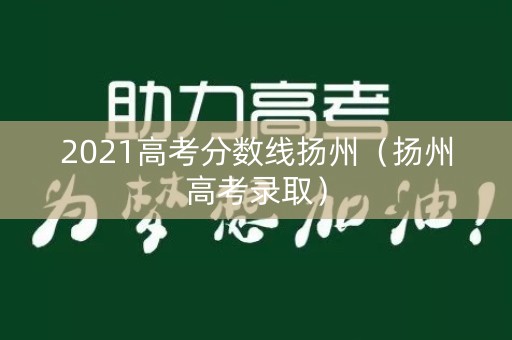 2021高考分数线扬州(扬州高考录取) 2021高考分数线扬州(扬州高考录取)