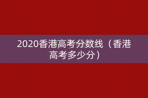 2020香港高考分数线(香港高考多少分) 2020香港高考分数线(香港高考多少分)