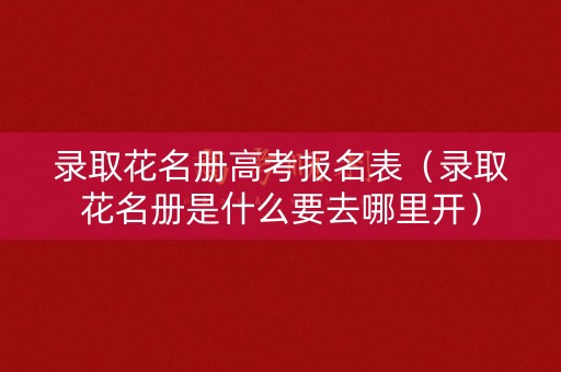 录取花名册高考报名表(录取花名册是什么要去哪里开) 录取花名册高考报名表(录取花名册是什么要去哪里开)