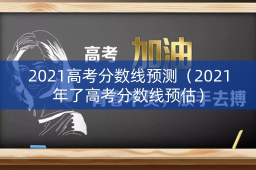2021高考分数线预测（2021年了高考分数线预估）