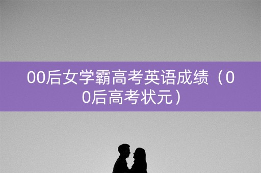 00后女学霸高考英语成绩（00后高考状元）