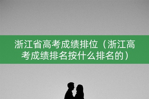 浙江省高考成绩排位(浙江高考成绩排名按什么排名的) 浙江省高考成绩排位(浙江高考成绩排名按什么排名的)