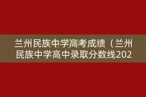 兰州民族中学高考成绩(兰州民族中学高中录取分数线2020年) 兰州民族中学高考成绩(兰州民族中学高中录取分数线2020年)