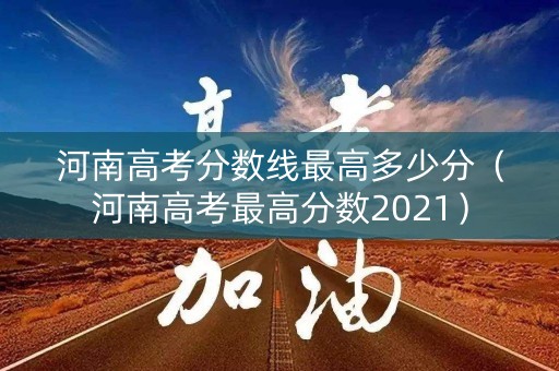 河南高考分数线最高多少分（河南高考最高分数2021）