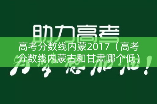高考分数线内蒙2017（高考分数线内蒙古和甘肃哪个低）