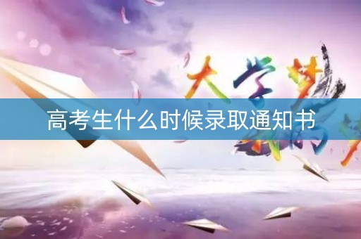 高考生什么时候录取通知书 高考生什么时候录取通知书