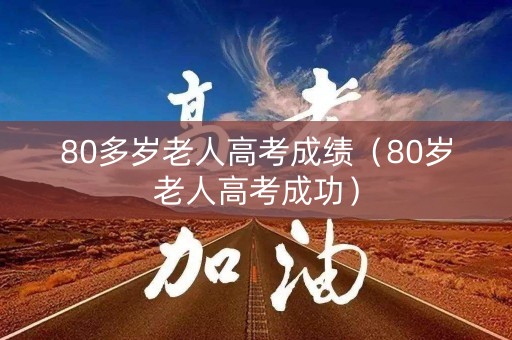 80多岁老人高考成绩（80岁老人高考成功）