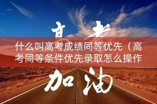 什么叫高考成绩同等优先(高考同等条件优先录取怎么操作) 什么叫高考成绩同等优先(高考同等条件优先录取怎么操作)