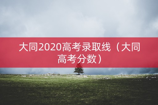 大同2020高考录取线（大同高考分数）