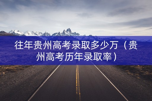 往年贵州高考录取多少万(贵州高考历年录取率) 往年贵州高考录取多少万(贵州高考历年录取率)
