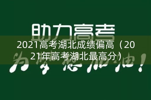 2021高考湖北成绩偏高(2021年高考湖北最高分) 2021高考湖北成绩偏高(2021年高考湖北最高分)