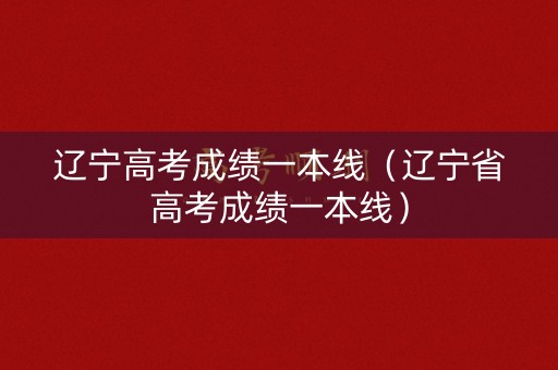 辽宁高考成绩一本线（辽宁省高考成绩一本线）