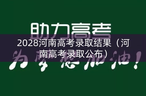 2028河南高考录取结果(河南高考录取公布) 2028河南高考录取结果(河南高考录取公布)