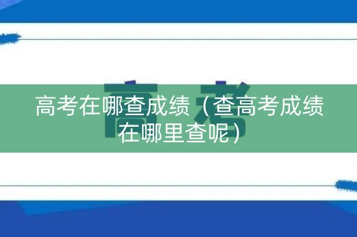 高考在哪查成绩（查高考成绩在哪里查呢）