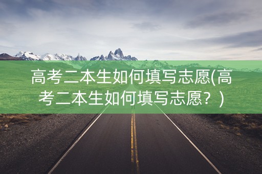 高考二本生如何填写志愿(高考二本生如何填写志愿?) 高考二本生如何填写志愿(高考二本生如何填写志愿?)