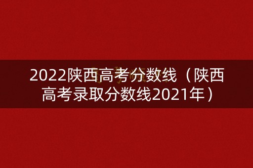 2022陕西高考分数线（陕西高考录取分数线2021年）