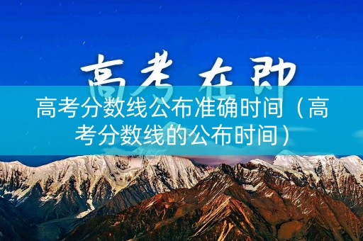 高考分数线公布准确时间（高考分数线的公布时间）