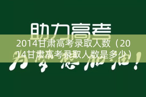 2014甘肃高考录取人数（2014甘肃高考录取人数是多少）