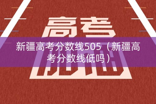 新疆高考分数线505（新疆高考分数线低吗）