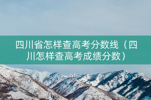 四川省怎样查高考分数线(四川怎样查高考成绩分数) 四川省怎样查高考分数线(四川怎样查高考成绩分数)