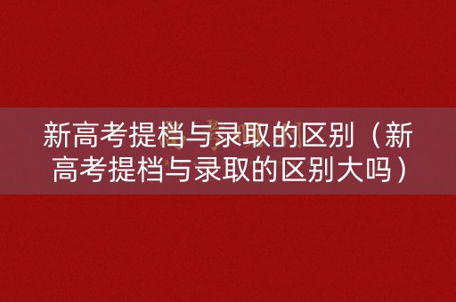 新高考提档与录取的区别(新高考提档与录取的区别大吗) 新高考提档与录取的区别(新高考提档与录取的区别大吗)