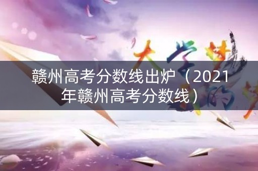 赣州高考分数线出炉（2021年赣州高考分数线）