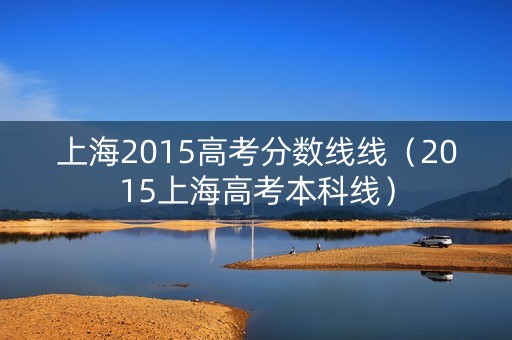 上海2015高考分数线线(2015上海高考本科线) 上海2015高考分数线线(2015上海高考本科线)