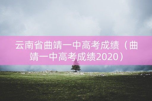 云南省曲靖一中高考成绩(曲靖一中高考成绩2020) 云南省曲靖一中高考成绩(曲靖一中高考成绩2020)