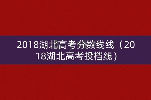 2018湖北高考分数线线(2018湖北高考投档线) 2018湖北高考分数线线(2018湖北高考投档线)