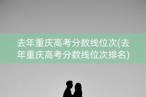 去年重庆高考分数线位次(去年重庆高考分数线位次排名) 去年重庆高考分数线位次(去年重庆高考分数线位次排名)
