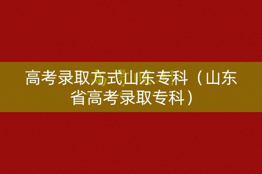 高考录取方式山东专科(山东省高考录取专科) 高考录取方式山东专科(山东省高考录取专科)