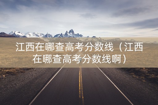 江西在哪查高考分数线(江西在哪查高考分数线啊) 江西在哪查高考分数线(江西在哪查高考分数线啊)