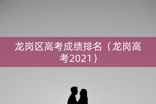 龙岗区高考成绩排名（龙岗高考2021）