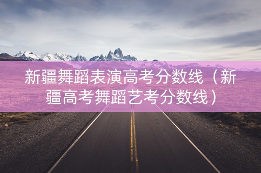 新疆舞蹈表演高考分数线(新疆高考舞蹈艺考分数线) 新疆舞蹈表演高考分数线(新疆高考舞蹈艺考分数线)