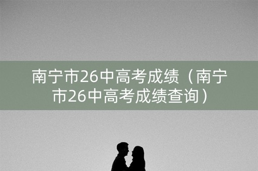 南宁市26中高考成绩（南宁市26中高考成绩查询）