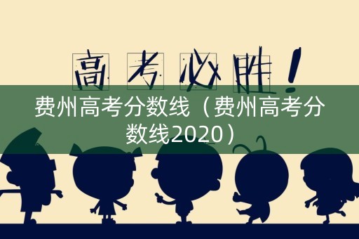 费州高考分数线(费州高考分数线2020) 费州高考分数线(费州高考分数线2020)